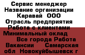 Сервис-менеджер › Название организации ­ Каравай, ООО › Отрасль предприятия ­ Работа с клиентами › Минимальный оклад ­ 20 000 - Все города Работа » Вакансии   . Самарская обл.,Новокуйбышевск г.